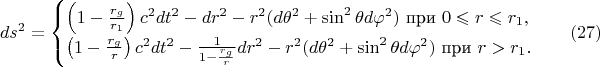 $$ds^2=\begin{cases}\left(1-\frac{r_g}{r_1}\right)c^2dt^2-dr^2-r^2(d\theta^2+\sin^2\theta d\varphi^2)\text{ при }0\leqslant r\leqslant r_1,\\ \left(1-\frac{r_g}r\right)c^2dt^2-\frac 1{1-\frac{r_g}r}dr^2-r^2(d\theta^2+\sin^2\theta d\varphi^2)\text{ при }r>r_1.\end{cases}\eqno(27)$$