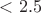 $<2.5$