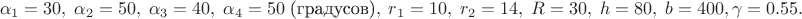 $$\alpha_1=30,\; \alpha_2=50,\;  \alpha_3=40,\; \alpha_4=50\;\text{(градусов)},\;
r_1=10,\;  r_2=14,\;   R= 30,\; h= 80,\; b=400, \gamma=0.55.$$