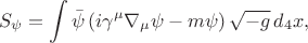 $$S_{\psi} = \int \bar\psi \left( i \gamma^{\mu} \nabla_{\mu} \psi - m \psi \right) \sqrt{-g} \, d_4 x,$$ $$S_{\psi} = \int \bar\psi \left( i \gamma^{\mu} \nabla_{\mu} \psi - m \psi \right) \sqrt{-g} \, d_4 x,$$