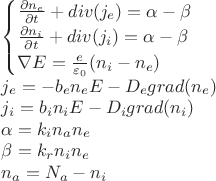 $\begin{cases}
\frac{\partial n_{e}}{\partial t}+div(j_{e})=\alpha-\beta\\
\frac{\partial n_{i}}{\partial t}+div(j_{i})=\alpha-\beta\\
\nabla E=\frac{e}{\varepsilon_{0}}(n_{i}-n_{e})
\end{cases}$

$j_{e}=-b_{e}n_{e}E-D_{e}grad(n_{e})$

$j_{i}=b_{i}n_{i}E-D_{i}grad(n_{i})$

$\alpha=k_{i}n_{a}n_{e}$

$\beta=k_{r}n_{i}n_{e}$

$n_{a}=N_{a}-n_{i}$