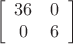 $$\[\left[ {\begin{array}{*{20}{c}}
   {36} & 0  \\
   0 & 6  \\

 \end{array} } \right]\]
$$