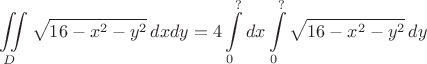 $$\iint\limits_D \sqrt{16-x^2-y^2}\,dxdy = 4\int\limits_0^? dx\int\limits_0^?\sqrt{16-x^2-y^2}\,dy$$