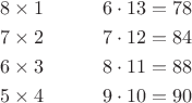 $$
\begin{align*}
&8 \times 1  \qquad &&6 \cdot 13 = 78 \\
&7 \times 2  &&7 \cdot 12 = 84 \\
&6 \times  3  &&8 \cdot 11 = 88\\
&5 \times 4  && 9 \cdot 10 = 90  
\end{align*}$$