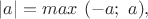 $|a|=max~(-a;~a),$