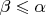 $\beta \leqslant \alpha$