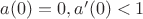 $a(0)=0, a'(0)<1$