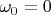 $\omega_0=0$