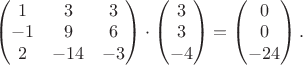 $\begin{pmatrix}1&3&3\\-1&9&6\\2&-14&-3\end{pmatrix}\cdot\begin{pmatrix}3\\3\\-4\end{pmatrix}=\begin{pmatrix}0\\0\\-24\end{pmatrix}.$