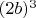 $(2b)^3$
