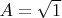 $A = \sqrt{1}$