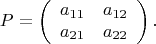 $$P = \left( \begin{array}{cc} a_{11} & a_{12} \\ a_{21} & a_{22} \end{array} \right).$$