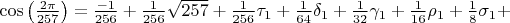 $\cos\left(\frac{2\pi }{257} \right)=\frac{-1}{256}+\frac{1}{256}\sqrt{257}+\frac{1}{256}\tau_{1}+\frac{1}{64}\delta_{1}+\frac{1}{32}\gamma_{1}+\frac{1}{16}\rho_{1}+\frac{1}{8}\sigma_{1}+$