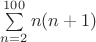 $\sum\limits_{n=2}^{100} n(n+1)$