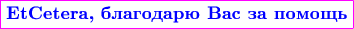 $$\color{magenta}\boxed{\textbf{\color{blue}EtCetera, благодарю Вас за помощь}}$$