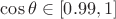 $\cos\theta\in [0.99, 1]$
