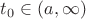 $t_0 \in (a,  \infty)$