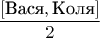 $$\frac{[ \text{Вася}, \text{Коля}]}{2}$$