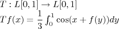 $T:L[0,1] \rightarrow L[0,1]$

$Tf(x) = \dfrac{1}{3}\int^1_0\cos(x+f(y))dy$