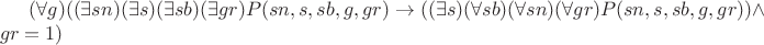 $(\forall g)((\exists sn)(\exists s)(\exists sb)(\exists gr)P(sn, s, sb, g, gr) \to ((\exists s)(\forall sb)(\forall sn)(\forall gr)P(sn, s, sb, g, gr)) \wedge gr = 1)$ $(\forall g)((\exists sn)(\exists s)(\exists sb)(\exists gr)P(sn, s, sb, g, gr) \to ((\exists s)(\forall sb)(\forall sn)(\forall gr)P(sn, s, sb, g, gr)) \wedge gr = 1)$