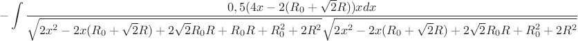 $$-\int\limits_{}^{}\frac{0,5(4x-2(R_{0}+\sqrt{2}R))x dx}{\sqrt{2x^2-2x(R_{0}+\sqrt{2}R)+2\sqrt{2}R_{0}R+R_{0}R+R_{0}^2+2R^2}\sqrt{2x^2-2x(R_{0}+\sqrt{2}R)+2\sqrt{2}R_{0}R+R_{0}^2+2R^2}}$$
