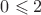 $0\leqslant 2$