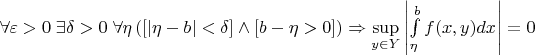 $\[\forall \varepsilon  > 0\;\exists \delta  > 0\;\forall \eta \left( {\left[ {\left| {\eta  - b} \right| < \delta } \right] \wedge \left[ {b - \eta  > 0} \right]} \right) \Rightarrow \mathop {\sup }\limits_{y \in Y} \left| {\int\limits_\eta ^b {f(x,y)dx} } \right| = 0\]$