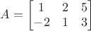 $A=\begin{bmatrix}1&2&5\\-2&1&3\end{bmatrix}$