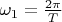 $\omega_1=\frac {2\pi}{T}$