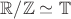 $\mathbb R/\mathbb Z\simeq \mathbb T$