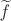 $\mathit{\widetilde{f}}$ $\mathit{\widetilde{f}}$
