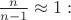 $\frac{n}{n-1} \approx 1:$