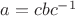 $a = cbc^{-1}$
