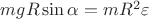 $ m g R \sin{\alpha} = m R^2 \varepsilon$