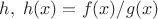 $h,\;h(x) = f(x)/g(x)$