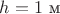 $h=1\text{ м}$