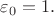$\varepsilon_0=1.$ $\varepsilon_0=1.$