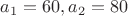 $a_1=60,a_2=80$