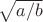 $\sqrt{a/b}$ $\sqrt{a/b}$