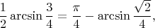 $$
\frac12\arcsin{\frac34}=\frac{\pi}{4}-\arcsin\frac{\sqrt{2}}{4},
$$