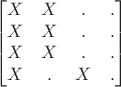 $$\begin{bmatrix}
 X & X &. &.\\
 X &  X& .&.\\
 X &  X& .&.\\
 X & . &X &.
\end{bmatrix}$$