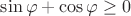 \[
\sin \varphi  + \cos \varphi  \ge 0\]