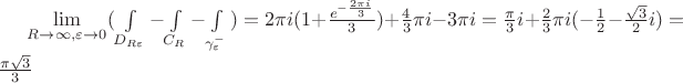 $\[\mathop {\lim }\limits_{R \to \infty ,\varepsilon  \to 0} (\int\limits_{{D_{R\varepsilon }}}^{} {}  - \int\limits_{{C_R}}^{} {}  - \int\limits_{\gamma _\varepsilon ^ - }^{} {} ) = 2\pi i(1 + \frac{{{e^{ - \frac{{2\pi i}}{3}}}}}{3}) + \frac{4}{3}\pi i - 3\pi i = \frac{\pi }{3}i + \frac{2}{3}\pi i( - \frac{1}{2} - \frac{{\sqrt 3 }}{2}i)=
 \frac{{\pi \sqrt 3 }}{3}\]$