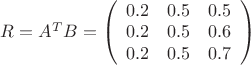 $R = A^T B = \left( \begin{array}{ccc} 0.2 & 0.5 & 0.5 \\ 0.2 & 0.5 & 0.6 \\ 0.2 & 0.5 & 0.7 \end{array} \right)$