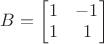 $ B=\begin{bmatrix} 1 & -1 \\ 1 & 1 \\ \end{bmatrix}$