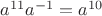 $a^{11}a^{-1}=a^{10}$