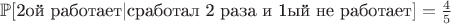 $\mathbb{P}[\text{2ой работает} | \text{сработал 2 раза и 1ый не работает}] = \frac{4}{5}$