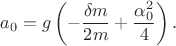 $$a_0= g\left (-\dfrac {\delta m}{2m}+\dfrac {\alpha _0^2}4\right ).$$