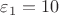$\varepsilon_1=10$