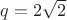 $q=2\sqrt {2} $ $q=2\sqrt {2} $